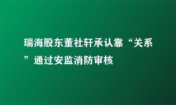 瑞海股东董社轩承认靠“关系”通过安监消防审核