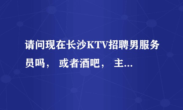 请问现在长沙KTV招聘男服务员吗， 或者酒吧， 主要干些什么工资多少着？