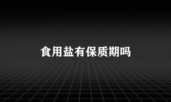 食用盐有保质期吗