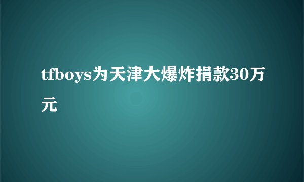 tfboys为天津大爆炸捐款30万元