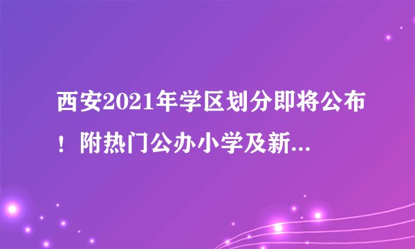 西安2021年学区划分即将公布！附热门公办小学及新优质学校名单