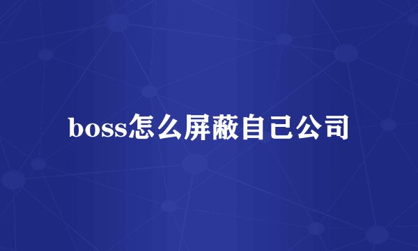 boss怎么屏蔽自己公司
