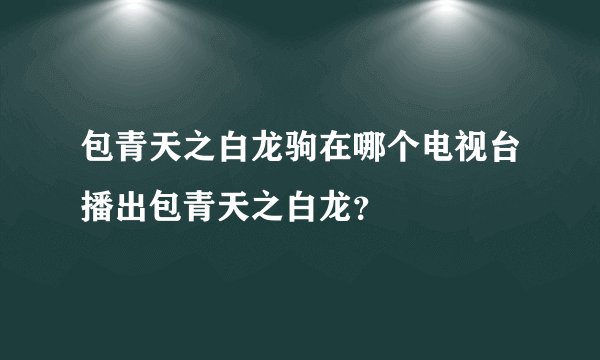包青天之白龙驹在哪个电视台播出包青天之白龙？