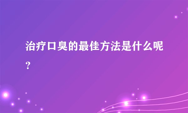 治疗口臭的最佳方法是什么呢？