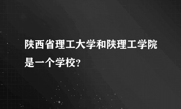 陕西省理工大学和陕理工学院是一个学校？