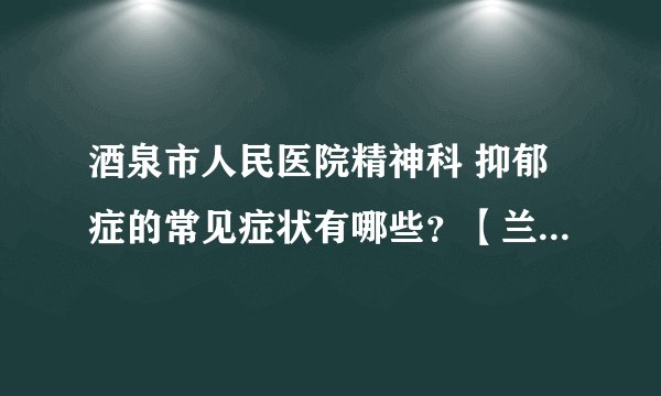 酒泉市人民医院精神科 抑郁症的常见症状有哪些？【兰州脑康中医院】