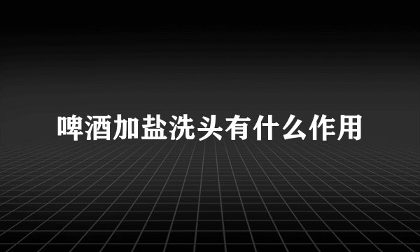 啤酒加盐洗头有什么作用