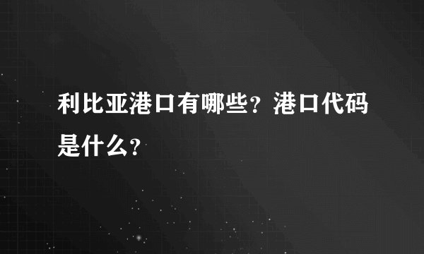 利比亚港口有哪些？港口代码是什么？