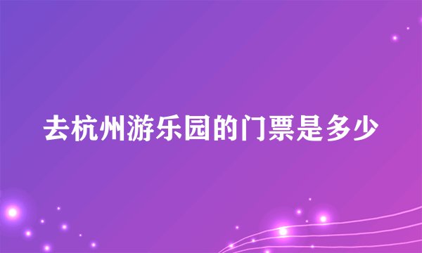 去杭州游乐园的门票是多少