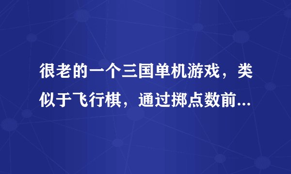 很老的一个三国单机游戏，类似于飞行棋，通过掷点数前进，然后有卡片什么的，求名字