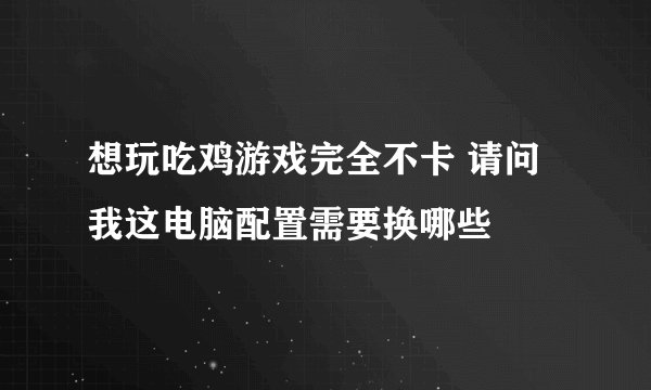 想玩吃鸡游戏完全不卡 请问我这电脑配置需要换哪些