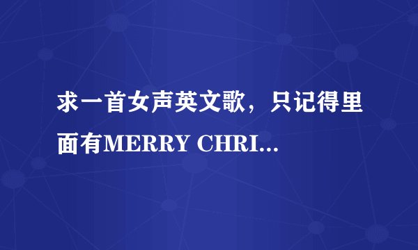 求一首女声英文歌，只记得里面有MERRY CHRISTMAS是一句话的开头。声音是很经典的那种感觉