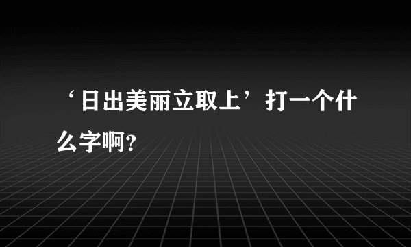 ‘日出美丽立取上’打一个什么字啊？