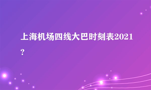 上海机场四线大巴时刻表2021？