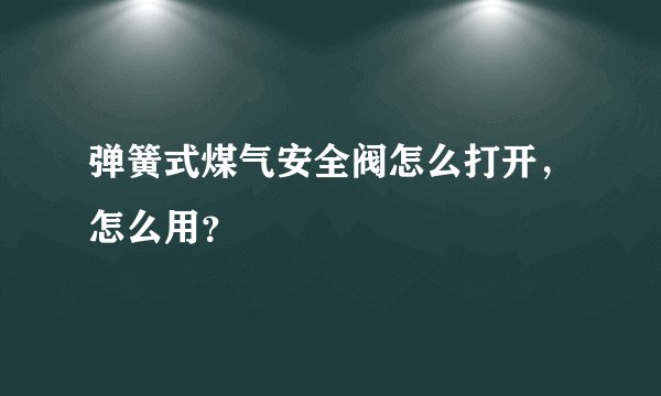 弹簧式煤气安全阀怎么打开，怎么用？