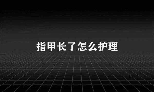 指甲长了怎么护理