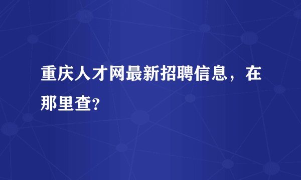 重庆人才网最新招聘信息，在那里查？