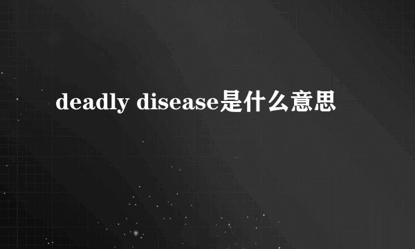 deadly disease是什么意思
