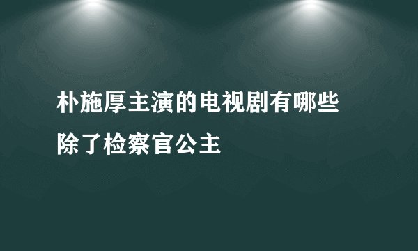 朴施厚主演的电视剧有哪些 除了检察官公主