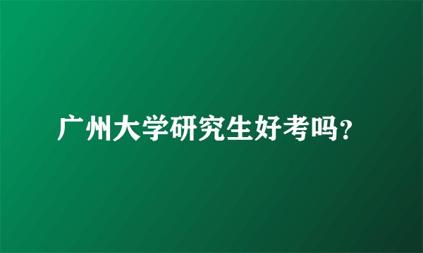 广州大学研究生好考吗？