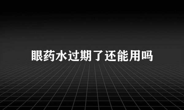 眼药水过期了还能用吗