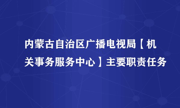 内蒙古自治区广播电视局【机关事务服务中心】主要职责任务