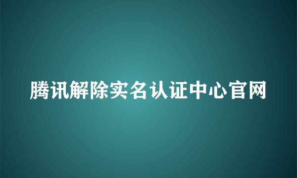 腾讯解除实名认证中心官网