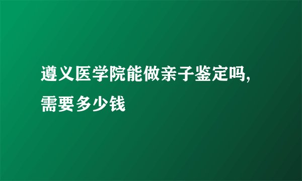 遵义医学院能做亲子鉴定吗,需要多少钱