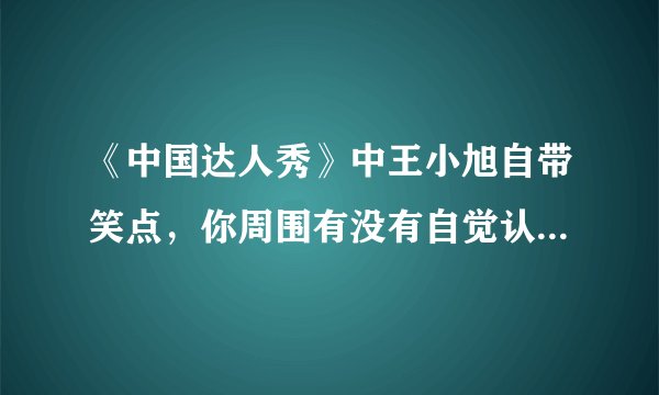《中国达人秀》中王小旭自带笑点，你周围有没有自觉认真但自带笑点的朋友？