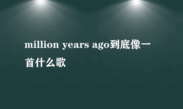 million years ago到底像一首什么歌