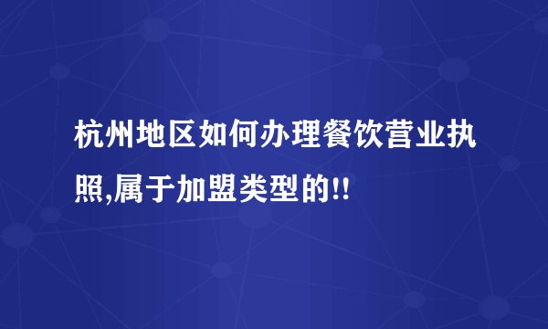 杭州地区如何办理餐饮营业执照,属于加盟类型的!!