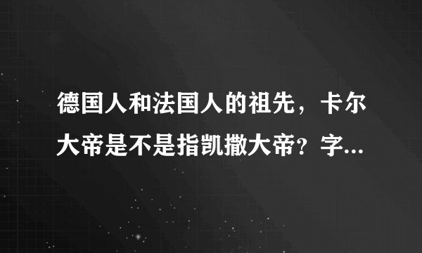 德国人和法国人的祖先，卡尔大帝是不是指凯撒大帝？字幕组怎么翻译的，卡尔大帝我百度不到资料啊