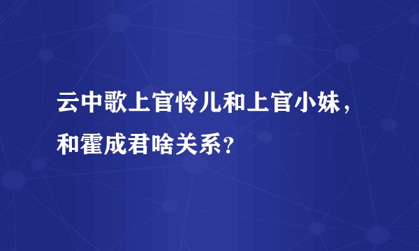 云中歌上官怜儿和上官小妹，和霍成君啥关系？
