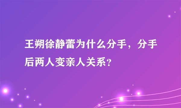 王朔徐静蕾为什么分手，分手后两人变亲人关系？