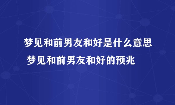 梦见和前男友和好是什么意思 梦见和前男友和好的预兆