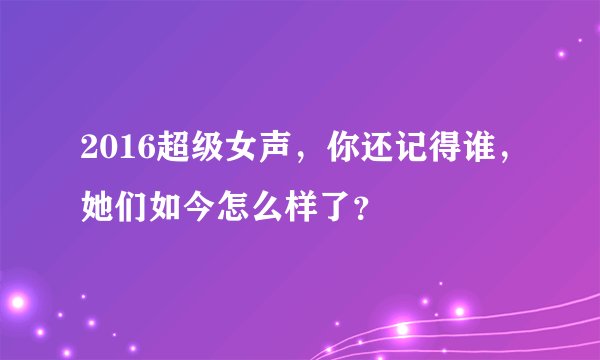 2016超级女声，你还记得谁，她们如今怎么样了？