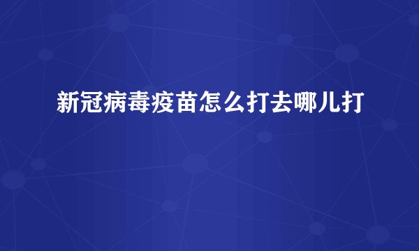新冠病毒疫苗怎么打去哪儿打