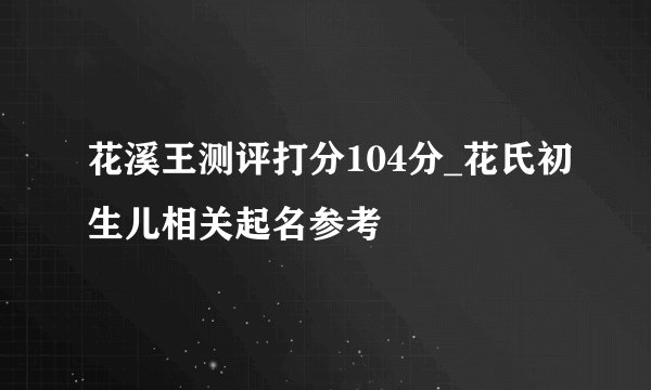 花溪王测评打分104分_花氏初生儿相关起名参考