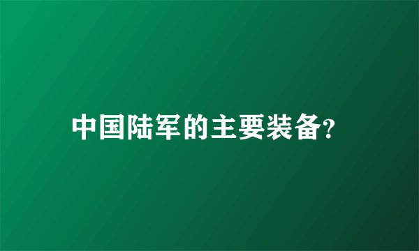 中国陆军的主要装备？
