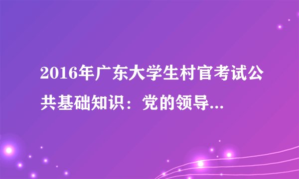 2016年广东大学生村官考试公共基础知识：党的领导是人民当家作主和依法治国的根本保证人民当家