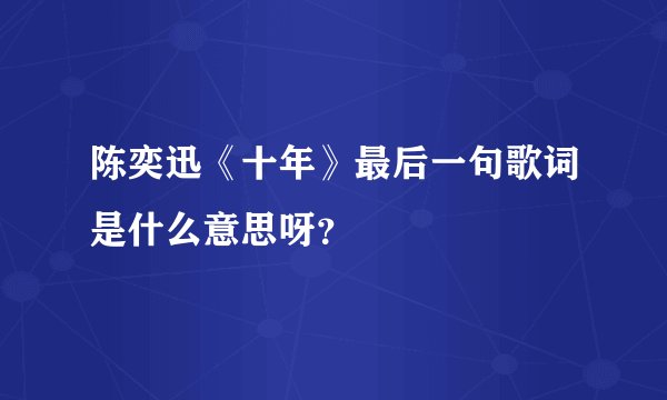 陈奕迅《十年》最后一句歌词是什么意思呀？