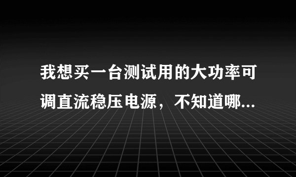 我想买一台测试用的大功率可调直流稳压电源，不知道哪个牌子好
