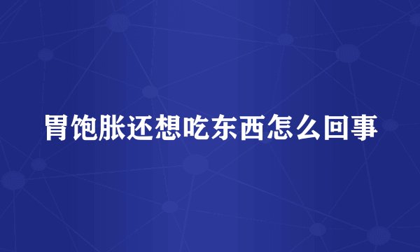 胃饱胀还想吃东西怎么回事