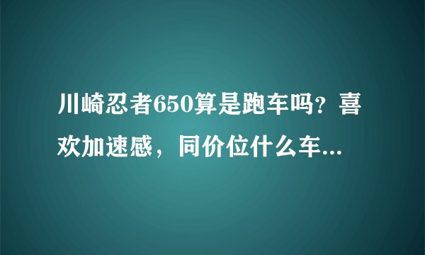 川崎忍者650算是跑车吗？喜欢加速感，同价位什么车值得入手？