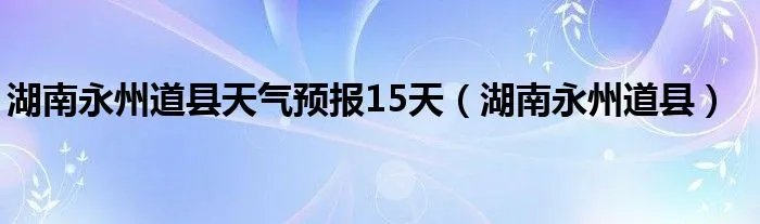 湖南永州道县天气预报15天（湖南永州道县）