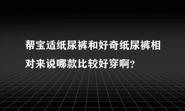 帮宝适纸尿裤和好奇纸尿裤相对来说哪款比较好穿啊？