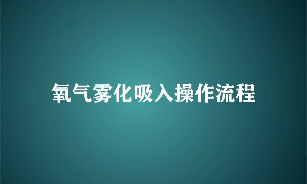 氧气雾化吸入操作流程