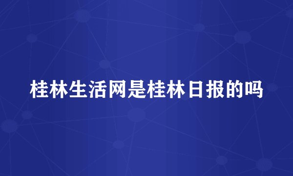 桂林生活网是桂林日报的吗