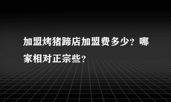 加盟烤猪蹄店加盟费多少？哪家相对正宗些？