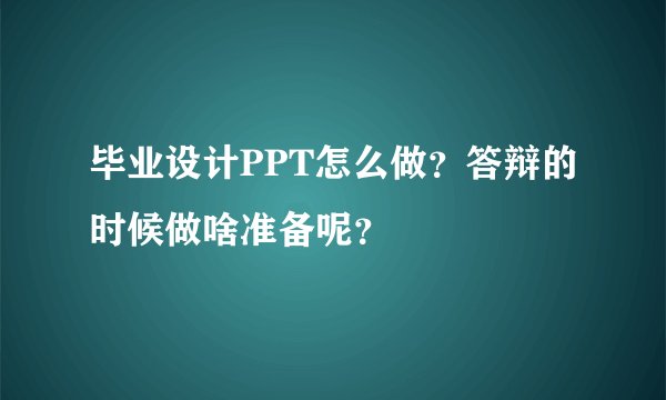 毕业设计PPT怎么做？答辩的时候做啥准备呢？
